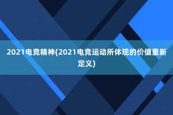 2021电竞精神(2021电竞运动所体现的价值重新定义)