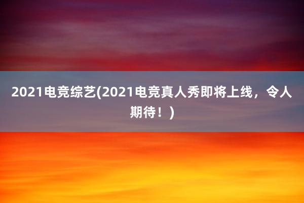 2021电竞综艺(2021电竞真人秀即将上线，令人期待！)