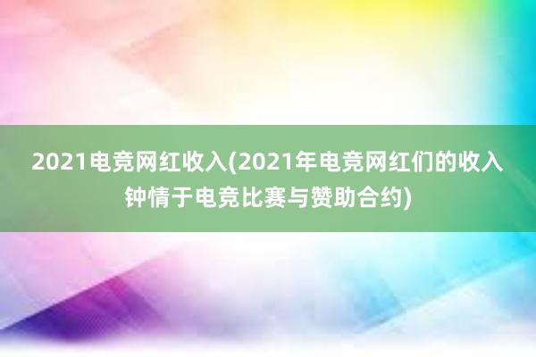 2021电竞网红收入(2021年电竞网红们的收入钟情于电竞比赛与赞助合约)