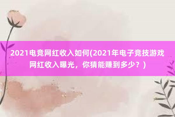 2021电竞网红收入如何(2021年电子竞技游戏网红收入曝光，你猜能赚到多少？)