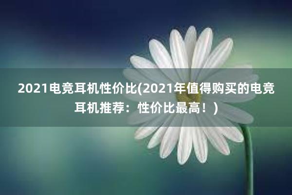 2021电竞耳机性价比(2021年值得购买的电竞耳机推荐：性价比最高！)