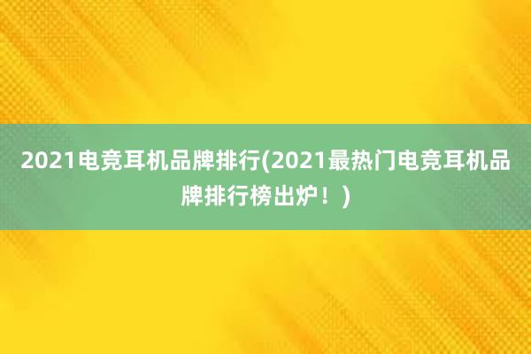 2021电竞耳机品牌排行(2021最热门电竞耳机品牌排行榜出炉！)