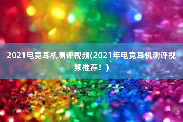 2021电竞耳机测评视频(2021年电竞耳机测评视频推荐！)