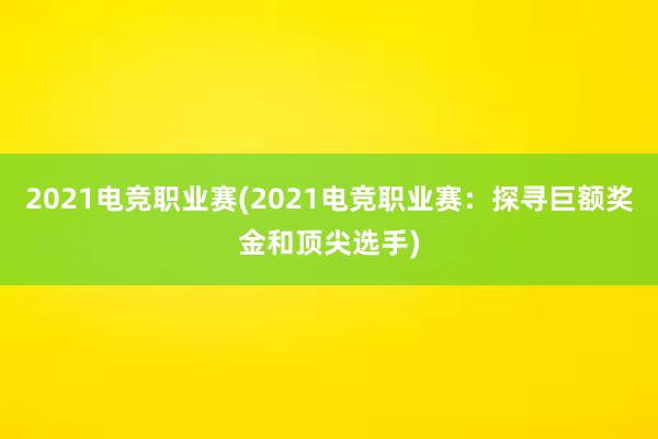 2021电竞职业赛(2021电竞职业赛：探寻巨额奖金和顶尖选手)