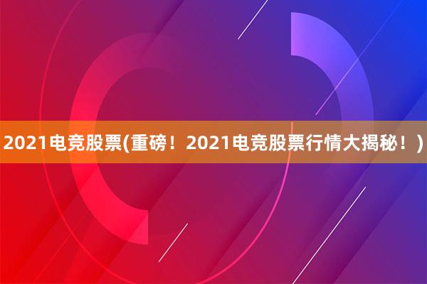 2021电竞股票(重磅！2021电竞股票行情大揭秘！)