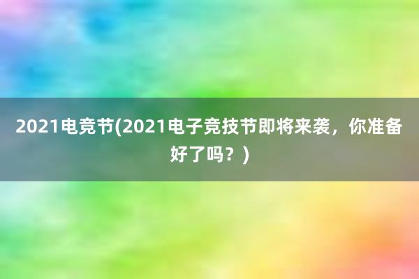 2021电竞节(2021电子竞技节即将来袭，你准备好了吗？)