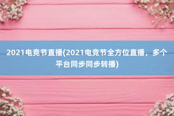 2021电竞节直播(2021电竞节全方位直播，多个平台同步同步转播)