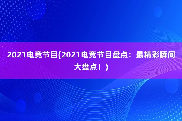 2021电竞节目(2021电竞节目盘点：最精彩瞬间大盘点！)