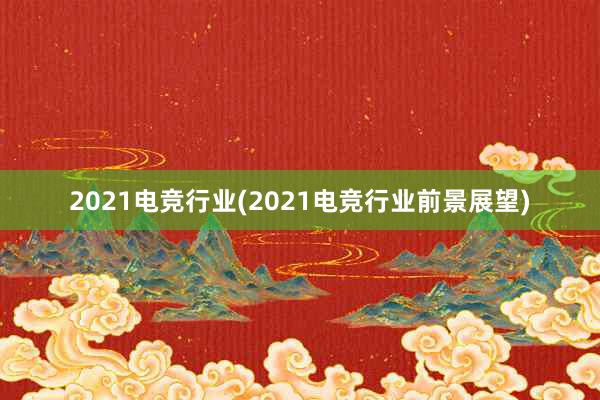 2021电竞行业(2021电竞行业前景展望)