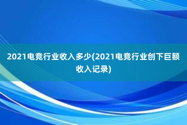 2021电竞行业收入多少(2021电竞行业创下巨额收入记录)