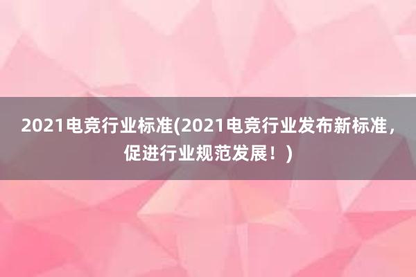 2021电竞行业标准(2021电竞行业发布新标准，促进行业规范发展！)