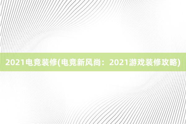 2021电竞装修(电竞新风尚：2021游戏装修攻略)