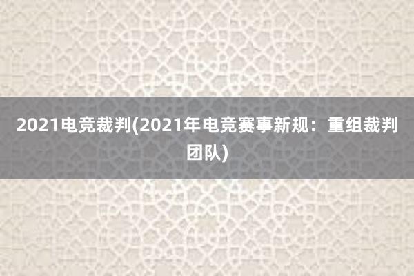 2021电竞裁判(2021年电竞赛事新规：重组裁判团队)