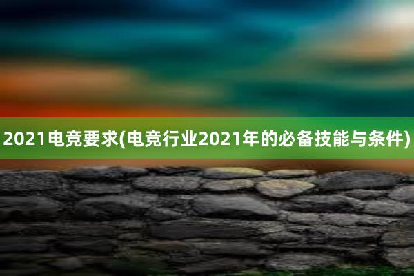 2021电竞要求(电竞行业2021年的必备技能与条件)