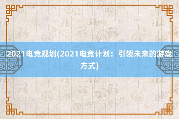 2021电竞规划(2021电竞计划：引领未来的游戏方式)