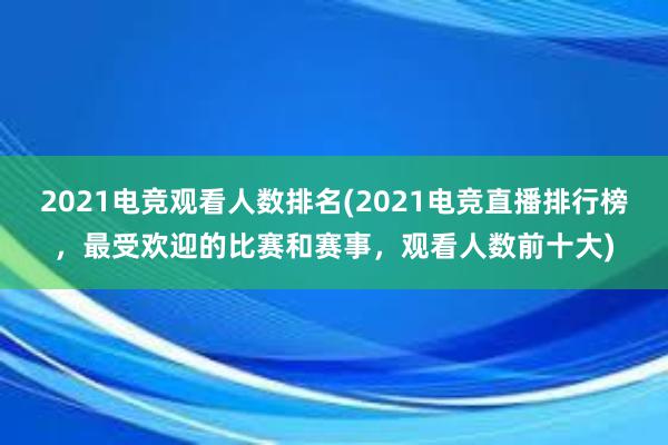 2021电竞观看人数排名(2021电竞直播排行榜，最受欢迎的比赛和赛事，观看人数前十大)