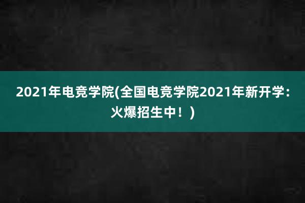 2021年电竞学院(全国电竞学院2021年新开学：火爆招生中！)