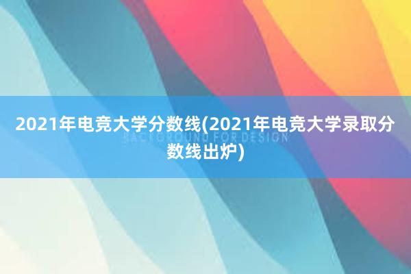 2021年电竞大学分数线(2021年电竞大学录取分数线出炉)