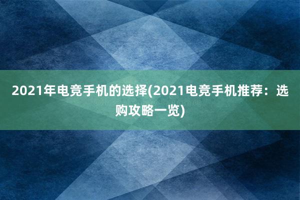 2021年电竞手机的选择(2021电竞手机推荐：选购攻略一览)