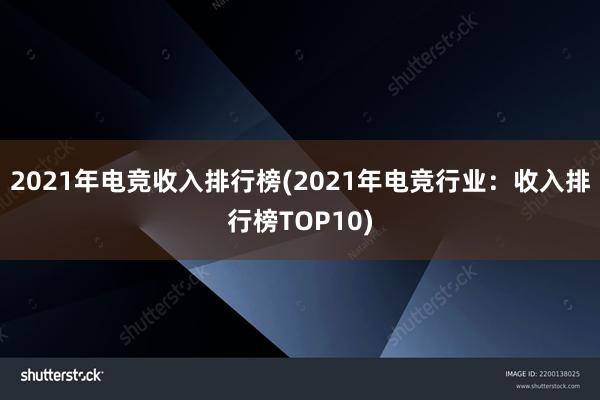 2021年电竞收入排行榜(2021年电竞行业：收入排行榜TOP10)