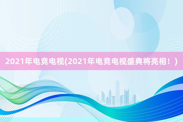 2021年电竞电视(2021年电竞电视盛典将亮相！)