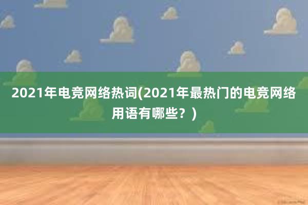 2021年电竞网络热词(2021年最热门的电竞网络用语有哪些？)