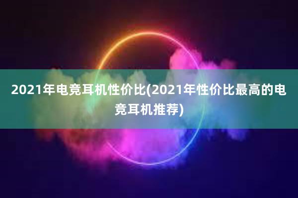 2021年电竞耳机性价比(2021年性价比最高的电竞耳机推荐)