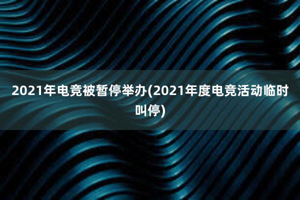 2021年电竞被暂停举办(2021年度电竞活动临时叫停)