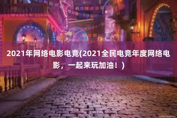 2021年网络电影电竞(2021全民电竞年度网络电影，一起来玩加油！)