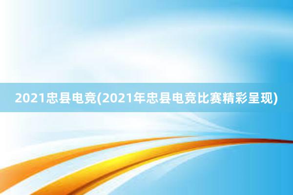 2021忠县电竞(2021年忠县电竞比赛精彩呈现)