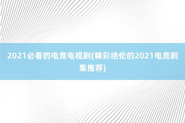 2021必看的电竞电视剧(精彩绝伦的2021电竞剧集推荐)