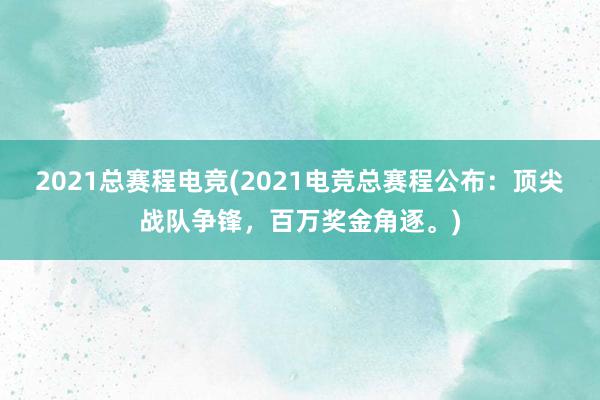 2021总赛程电竞(2021电竞总赛程公布：顶尖战队争锋，百万奖金角逐。)