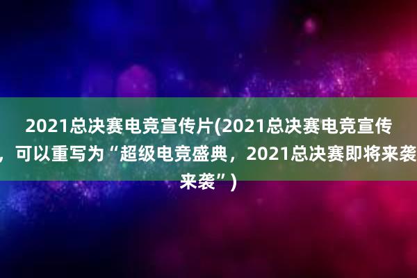 2021总决赛电竞宣传片(2021总决赛电竞宣传片，可以重写为“超级电竞盛典，2021总决赛即将来袭”)