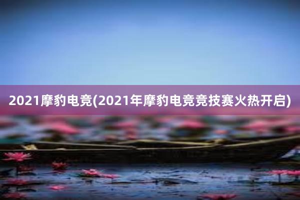 2021摩豹电竞(2021年摩豹电竞竞技赛火热开启)