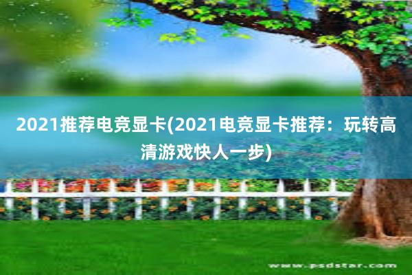 2021推荐电竞显卡(2021电竞显卡推荐：玩转高清游戏快人一步)