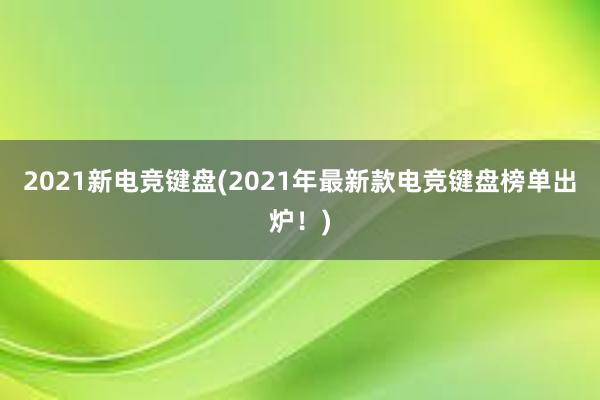 2021新电竞键盘(2021年最新款电竞键盘榜单出炉！)