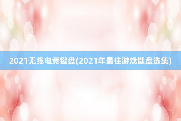 2021无线电竞键盘(2021年最佳游戏键盘选集)