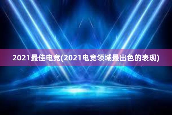 2021最佳电竞(2021电竞领域最出色的表现)