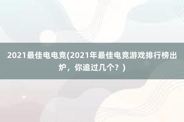 2021最佳电电竞(2021年最佳电竞游戏排行榜出炉，你追过几个？)