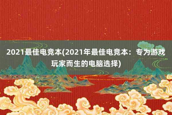 2021最佳电竞本(2021年最佳电竞本：专为游戏玩家而生的电脑选择)