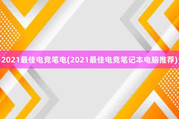 2021最佳电竞笔电(2021最佳电竞笔记本电脑推荐)