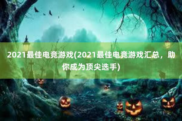 2021最佳电竞游戏(2021最佳电竞游戏汇总，助你成为顶尖选手)