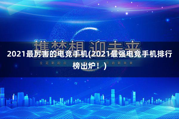 2021最厉害的电竞手机(2021最强电竞手机排行榜出炉！)