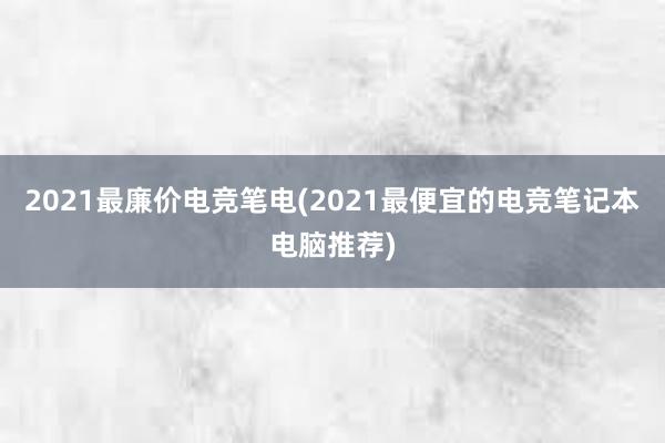 2021最廉价电竞笔电(2021最便宜的电竞笔记本电脑推荐)