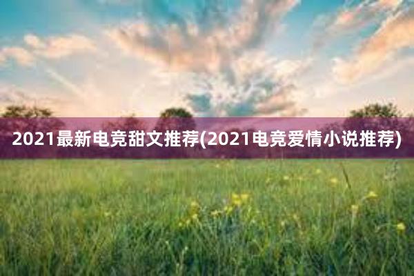 2021最新电竞甜文推荐(2021电竞爱情小说推荐)