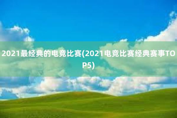 2021最经典的电竞比赛(2021电竞比赛经典赛事TOP5)