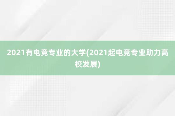 2021有电竞专业的大学(2021起电竞专业助力高校发展)