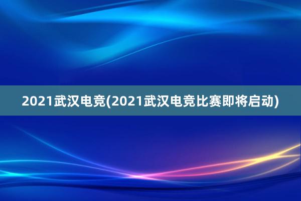 2021武汉电竞(2021武汉电竞比赛即将启动)