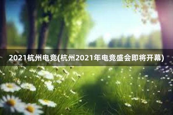 2021杭州电竞(杭州2021年电竞盛会即将开幕)