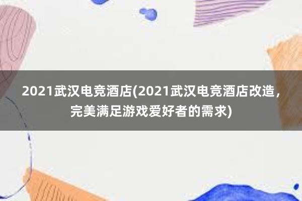 2021武汉电竞酒店(2021武汉电竞酒店改造，完美满足游戏爱好者的需求)